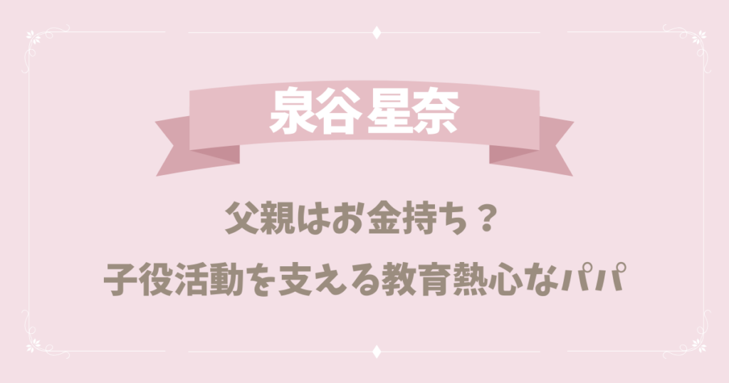 【ハイスペ】泉谷星奈の父親はお金持ち？子役活動を支える教育熱心なパパだった