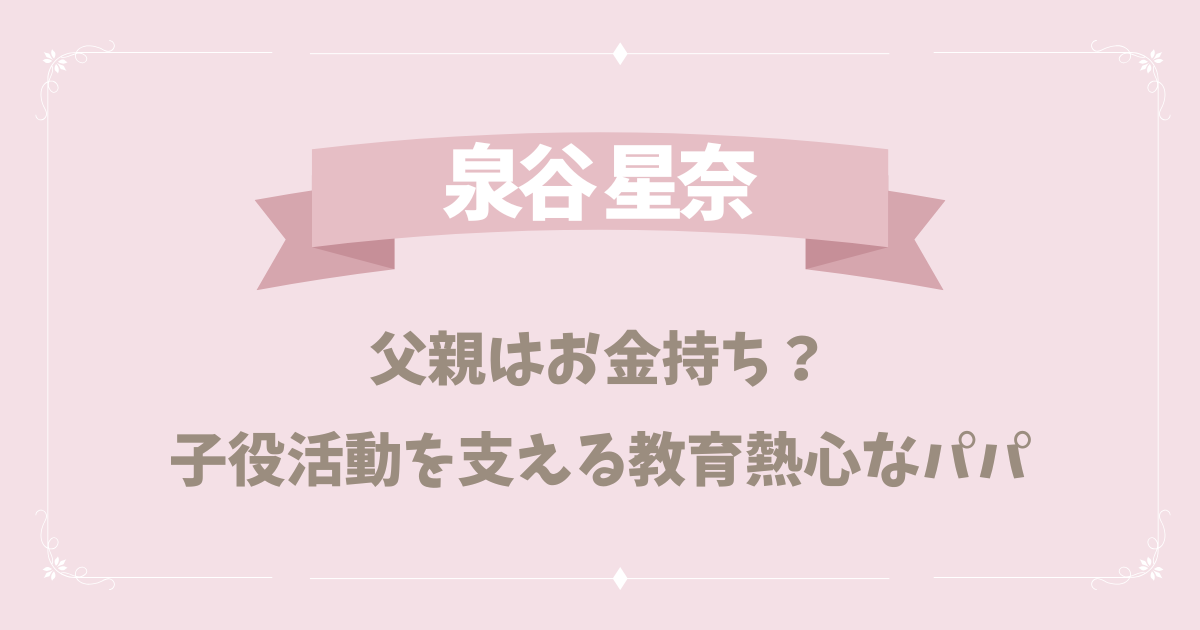 【ハイスペ】泉谷星奈の父親はお金持ち？子役活動を支える教育熱心なパパだった